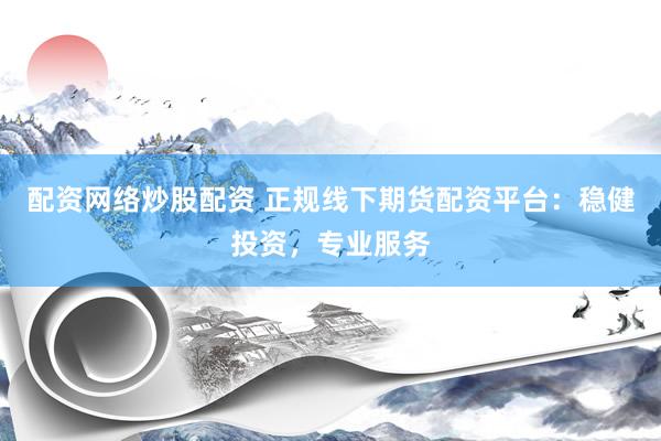 配资网络炒股配资 正规线下期货配资平台：稳健投资，专业服务