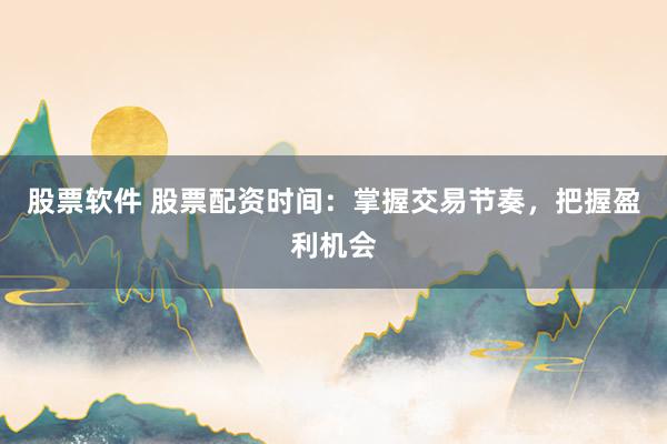 股票软件 股票配资时间：掌握交易节奏，把握盈利机会