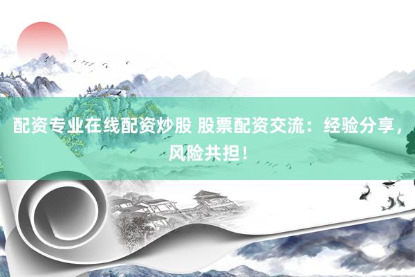 配资专业在线配资炒股 股票配资交流：经验分享，风险共担！