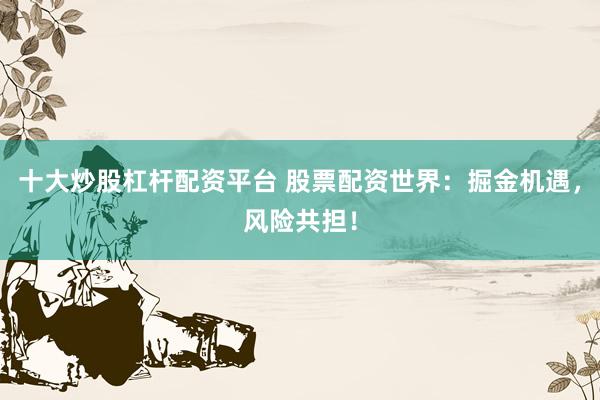 十大炒股杠杆配资平台 股票配资世界：掘金机遇，风险共担！