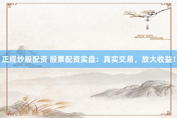 正规炒股配资 股票配资实盘：真实交易，放大收益！