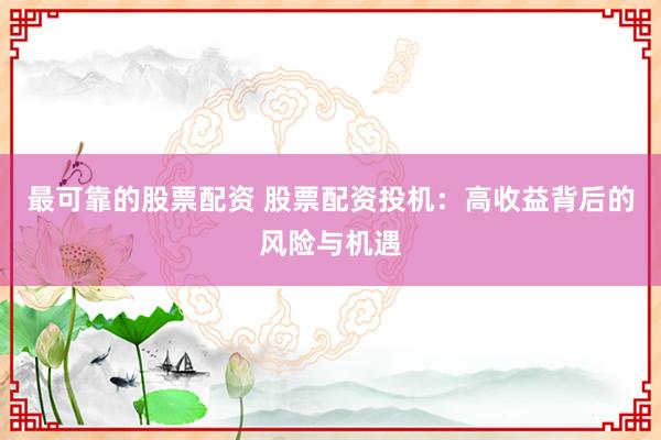 最可靠的股票配资 股票配资投机：高收益背后的风险与机遇