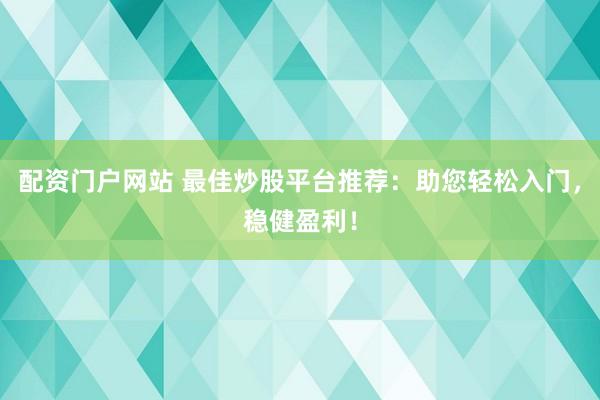 配资门户网站 最佳炒股平台推荐：助您轻松入门，稳健盈利！