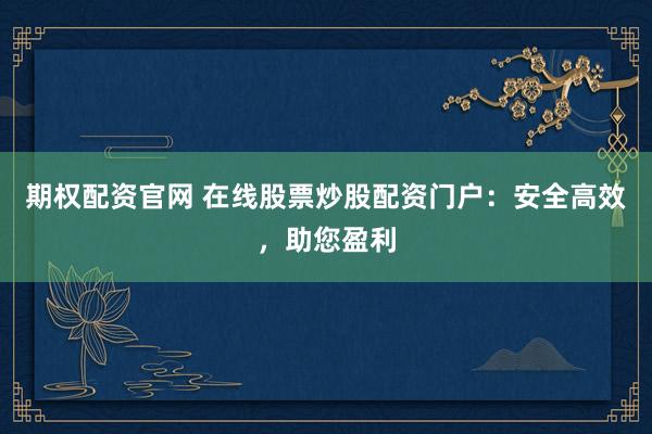 期权配资官网 在线股票炒股配资门户：安全高效，助您盈利