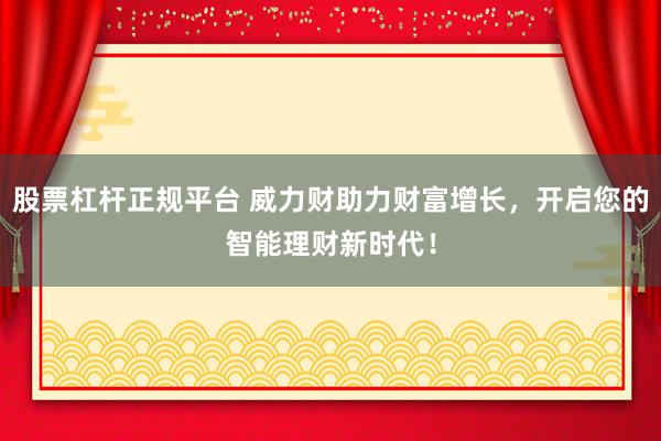 股票杠杆正规平台 威力财助力财富增长，开启您的智能理财新时代！