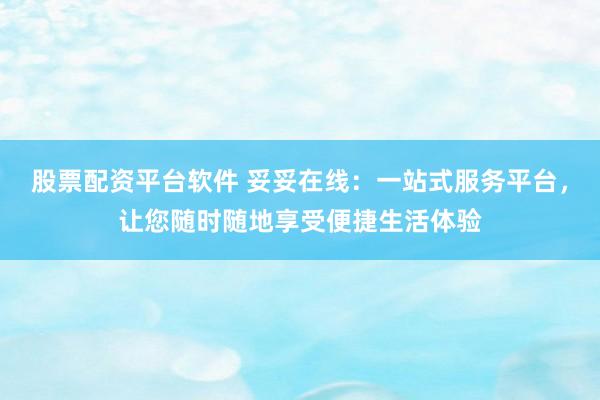 股票配资平台软件 妥妥在线：一站式服务平台，让您随时随地享受便捷生活体验