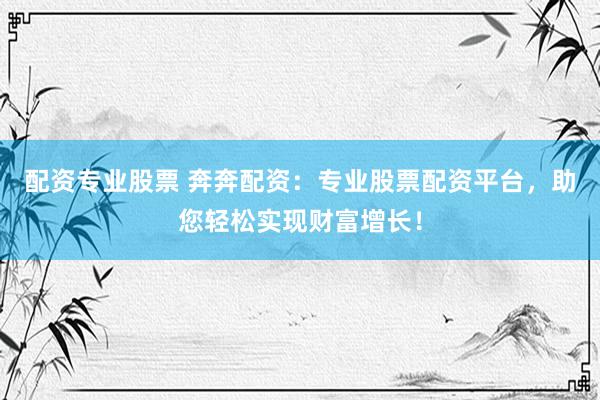 配资专业股票 奔奔配资：专业股票配资平台，助您轻松实现财富增长！