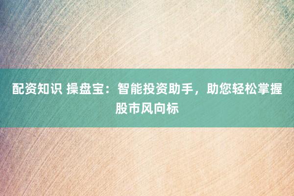 配资知识 操盘宝：智能投资助手，助您轻松掌握股市风向标