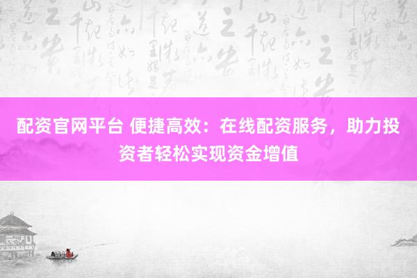 配资官网平台 便捷高效：在线配资服务，助力投资者轻松实现资金增值