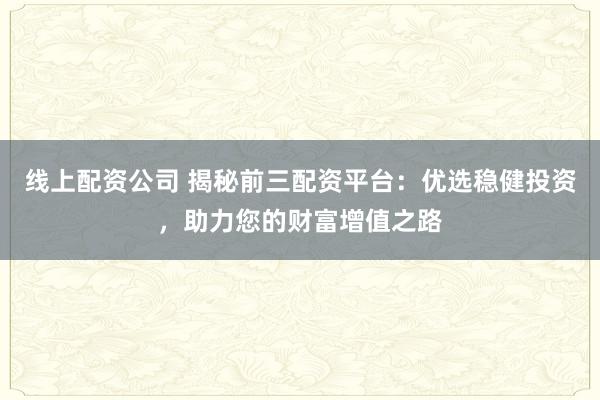线上配资公司 揭秘前三配资平台：优选稳健投资，助力您的财富增值之路