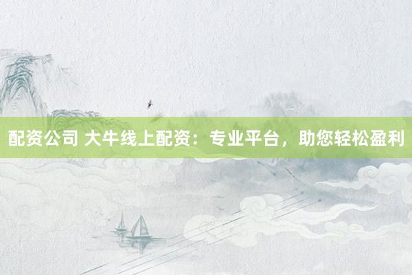 配资公司 大牛线上配资：专业平台，助您轻松盈利