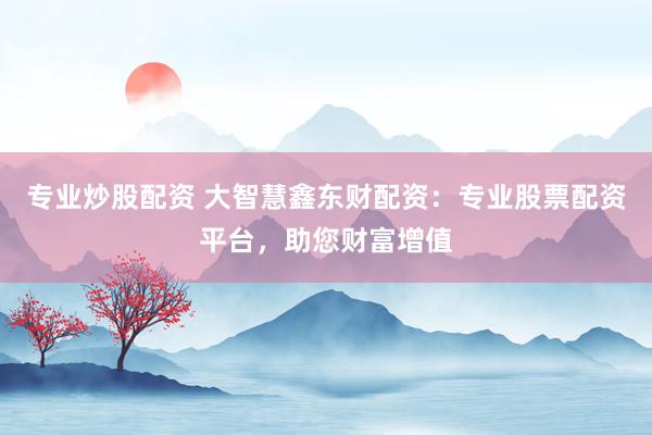 专业炒股配资 大智慧鑫东财配资：专业股票配资平台，助您财富增值