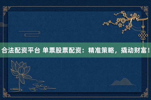 合法配资平台 单票股票配资：精准策略，撬动财富！