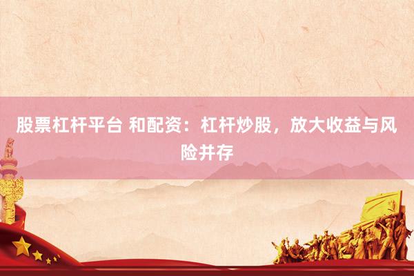 股票杠杆平台 和配资：杠杆炒股，放大收益与风险并存