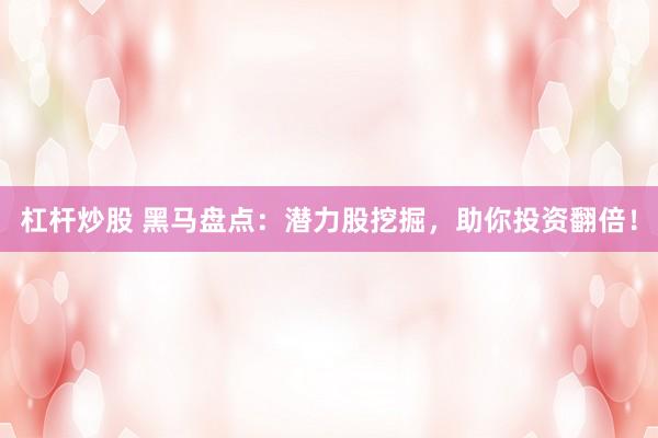 杠杆炒股 黑马盘点：潜力股挖掘，助你投资翻倍！