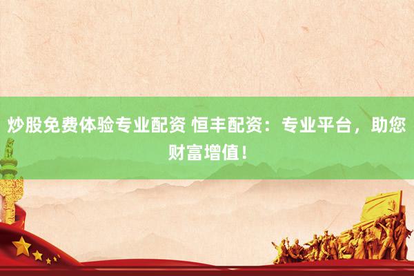 炒股免费体验专业配资 恒丰配资：专业平台，助您财富增值！