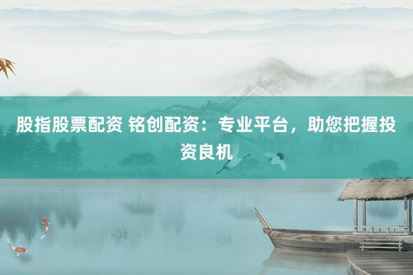 股指股票配资 铭创配资：专业平台，助您把握投资良机