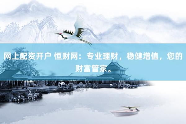 网上配资开户 恒财网：专业理财，稳健增值，您的财富管家。
