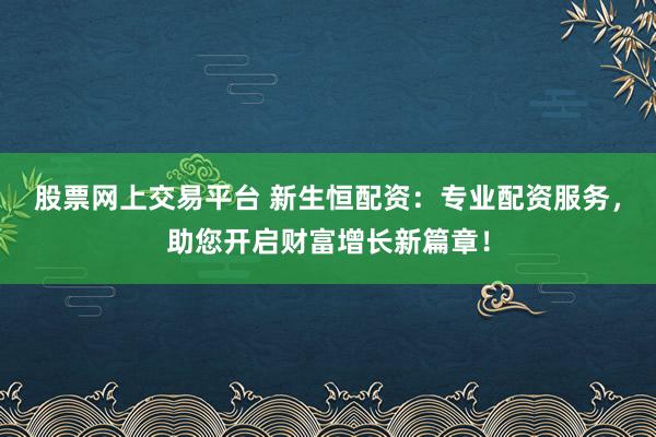 股票网上交易平台 新生恒配资：专业配资服务，助您开启财富增长新篇章！