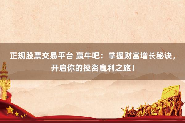 正规股票交易平台 赢牛吧：掌握财富增长秘诀，开启你的投资赢利之旅！
