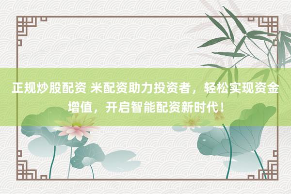 正规炒股配资 米配资助力投资者，轻松实现资金增值，开启智能配资新时代！