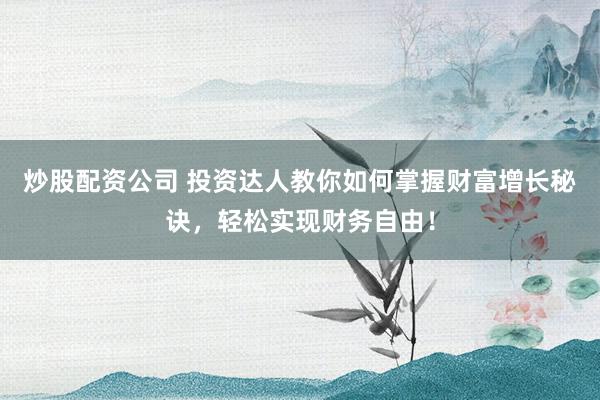 炒股配资公司 投资达人教你如何掌握财富增长秘诀，轻松实现财务自由！