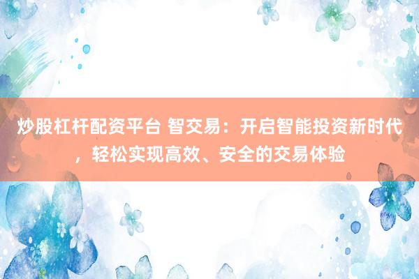炒股杠杆配资平台 智交易：开启智能投资新时代，轻松实现高效、安全的交易体验