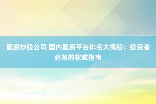 配资炒股公司 国内配资平台排名大揭秘：投资者必备的权威指南