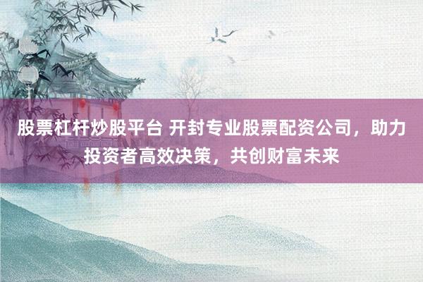 股票杠杆炒股平台 开封专业股票配资公司，助力投资者高效决策，共创财富未来