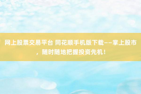 网上股票交易平台 同花顺手机版下载——掌上股市，随时随地把握投资先机！