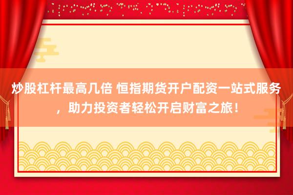 炒股杠杆最高几倍 恒指期货开户配资一站式服务，助力投资者轻松开启财富之旅！