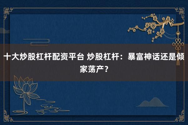 十大炒股杠杆配资平台 炒股杠杆：暴富神话还是倾家荡产？