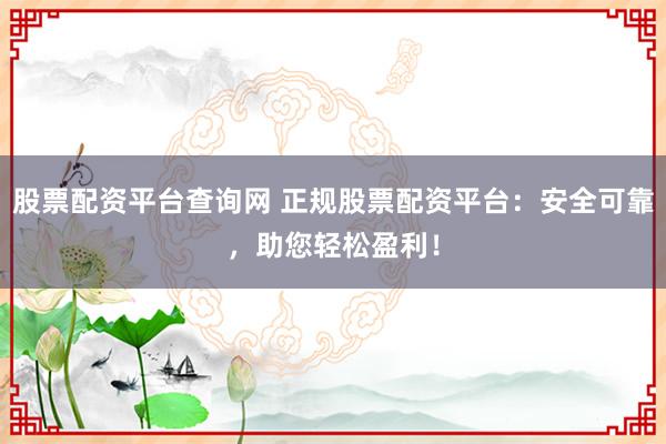 股票配资平台查询网 正规股票配资平台：安全可靠，助您轻松盈利！