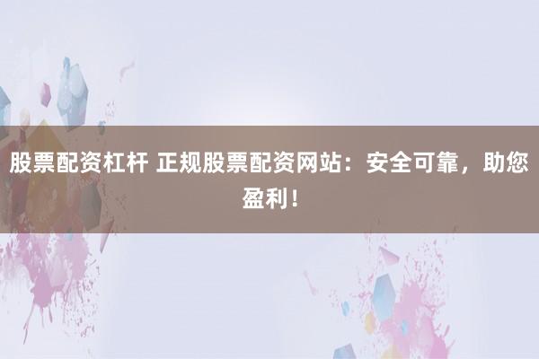 股票配资杠杆 正规股票配资网站：安全可靠，助您盈利！