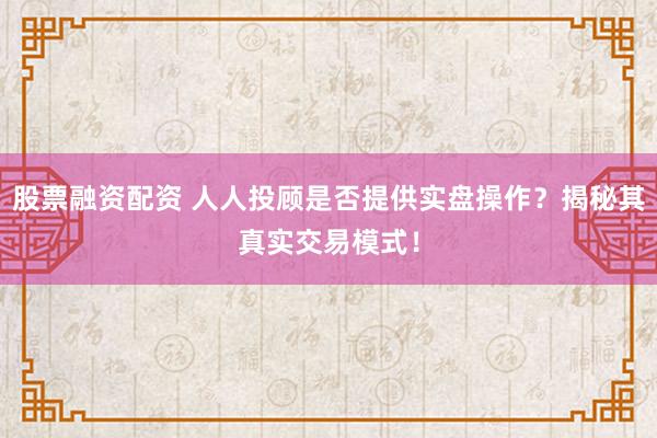 股票融资配资 人人投顾是否提供实盘操作?揭秘其真实交易模式!