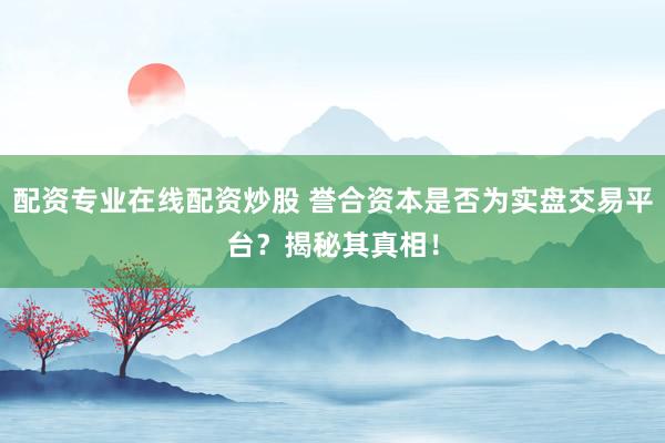 配资专业在线配资炒股 誉合资本是否为实盘交易平台？揭秘其真相！