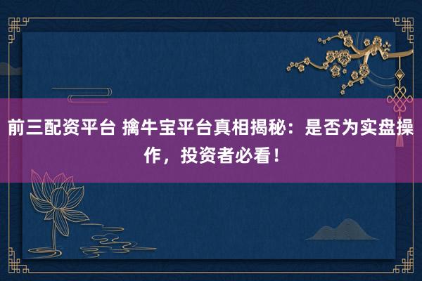 前三配资平台 擒牛宝平台真相揭秘:是否为实盘操作,投资者必看!