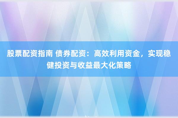 股票配资指南 债券配资:高效利用资金,实现稳健投资与收益最大化策略