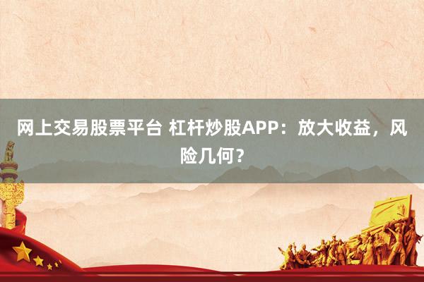 网上交易股票平台 杠杆炒股APP:放大收益,风险几何?