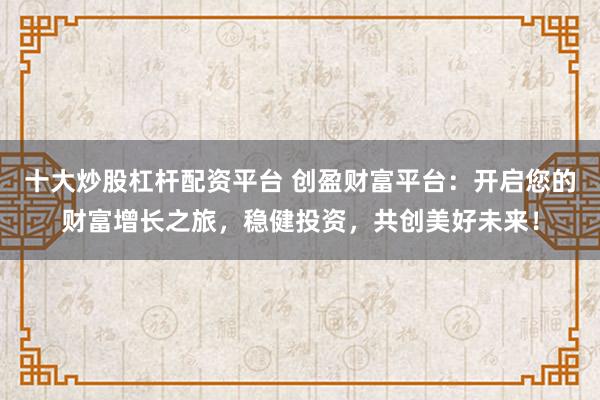 十大炒股杠杆配资平台 创盈财富平台:开启您的财富增长之旅,稳健投资,共创美好未来!