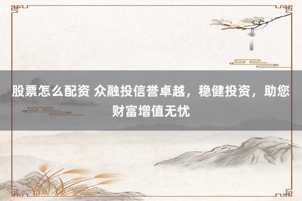 股票怎么配资 众融投信誉卓越，稳健投资，助您财富增值无忧