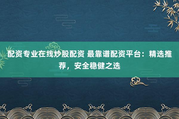 配资专业在线炒股配资 最靠谱配资平台:精选推荐,安全稳健之选