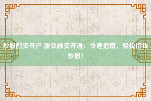 炒股配资开户 股票融资开通：快速指南，轻松借钱炒股！