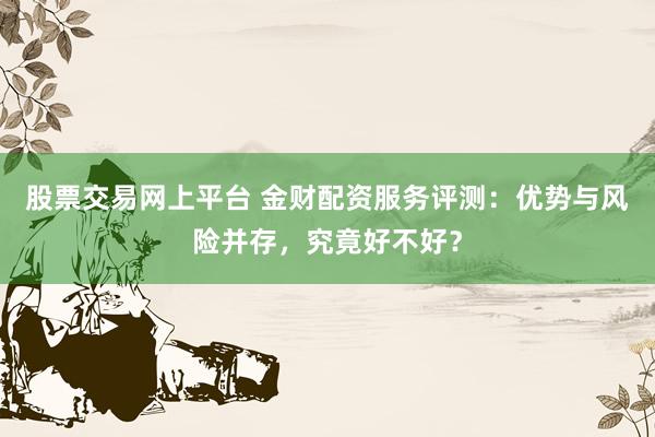 股票交易网上平台 金财配资服务评测：优势与风险并存，究竟好不好？