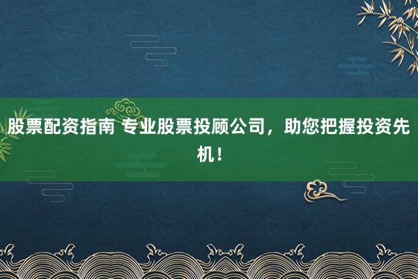 股票配资指南 专业股票投顾公司，助您把握投资先机！