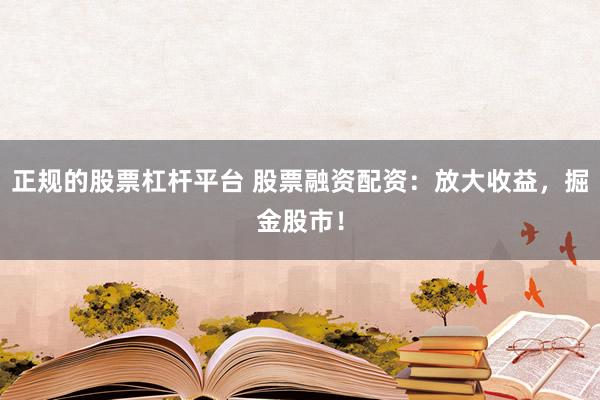 正规的股票杠杆平台 股票融资配资：放大收益，掘金股市！