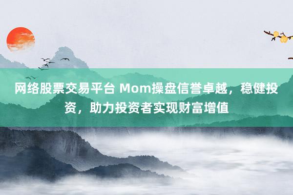 网络股票交易平台 Mom操盘信誉卓越，稳健投资，助力投资者实现财富增值