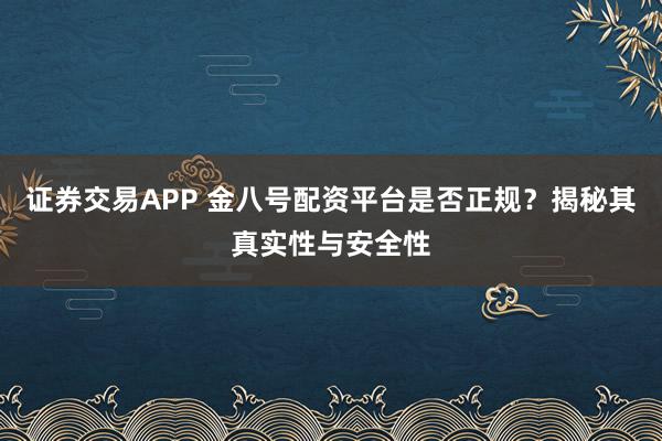 证券交易APP 金八号配资平台是否正规？揭秘其真实性与安全性
