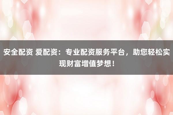 安全配资 爱配资：专业配资服务平台，助您轻松实现财富增值梦想！