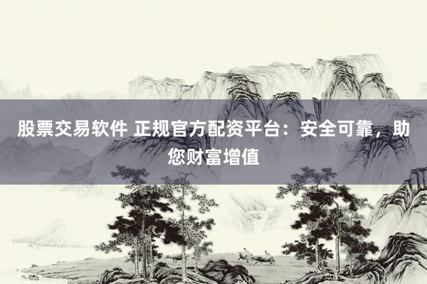 股票交易软件 正规官方配资平台：安全可靠，助您财富增值